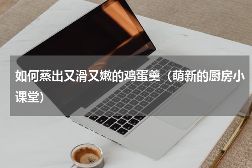 如何蒸出又滑又嫩的鸡蛋羹（萌新的厨房小课堂）