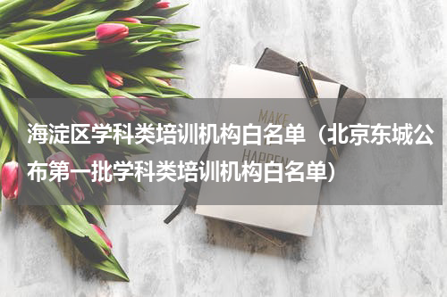 海淀区学科类培训机构白名单（北京东城公布第一批学科类培训机构白名单）