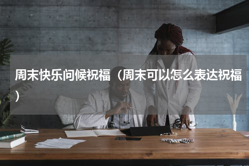 周末快乐问候祝福（周末可以怎么表达祝福）
