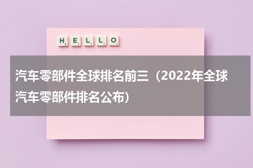 汽车零部件全球排名前三（2022年全球汽车零部件排名公布）