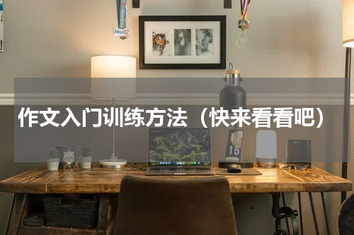 作文入门训练方法（快来看看吧）