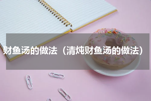 财鱼汤的做法（清炖财鱼汤的做法）