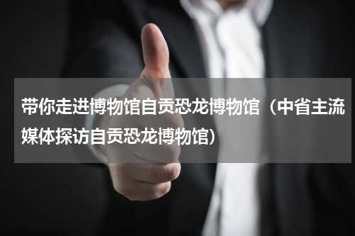 带你走进博物馆自贡恐龙博物馆（中省主流媒体探访自贡恐龙博物馆）
