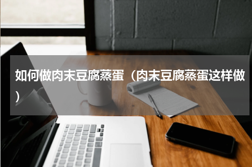如何做肉末豆腐蒸蛋（肉末豆腐蒸蛋这样做）