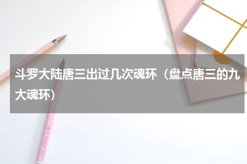 斗罗大陆唐三出过几次魂环（盘点唐三的九大魂环）