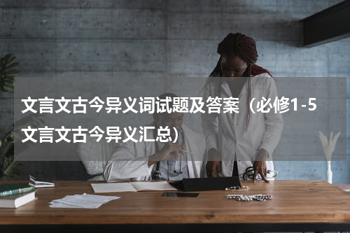 文言文古今异义词试题及答案（必修1-5文言文古今异义汇总）