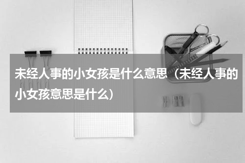 未经人事的小女孩是什么意思（未经人事的小女孩意思是什么）