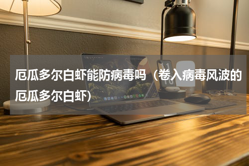 厄瓜多尔白虾能防病毒吗（卷入病毒风波的厄瓜多尔白虾）
