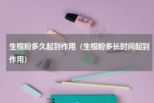 生根粉多久起到作用（生根粉多长时间起到作用）