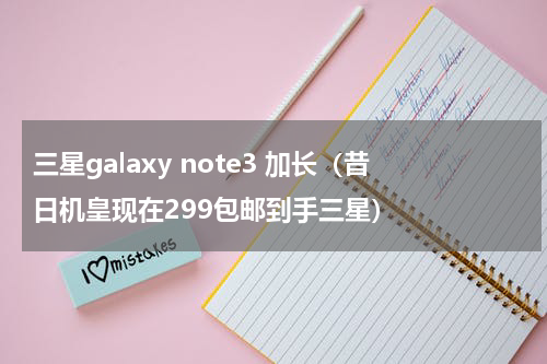 三星galaxy note3 加长（昔日机皇现在299包邮到手三星）