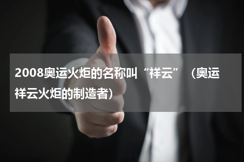 2008奥运火炬的名称叫“祥云”（奥运祥云火炬的制造者）