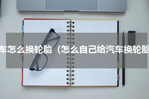 轿车怎么换轮胎（怎么自己给汽车换轮胎）