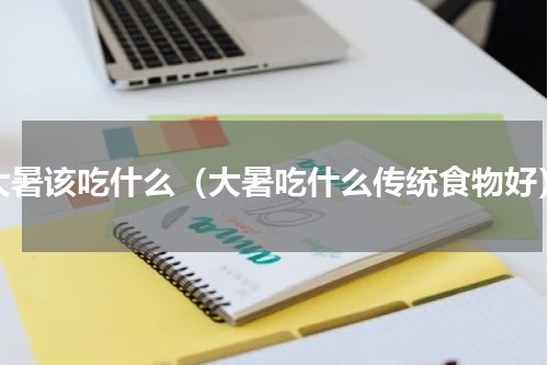 大暑该吃什么（大暑吃什么传统食物好）