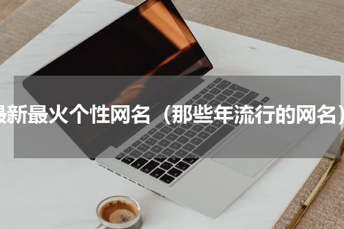 最新最火个性网名（那些年流行的网名）