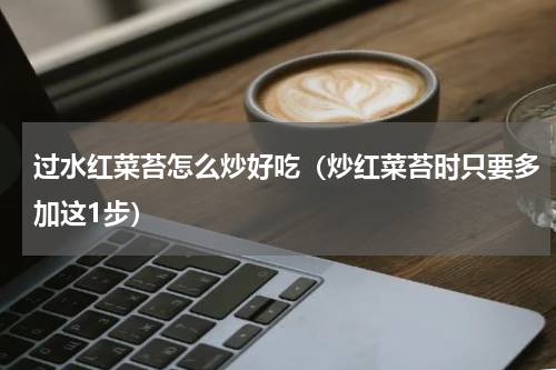 过水红菜苔怎么炒好吃（炒红菜苔时只要多加这1步）