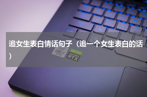 追女生表白情话句子（追一个女生表白的话）