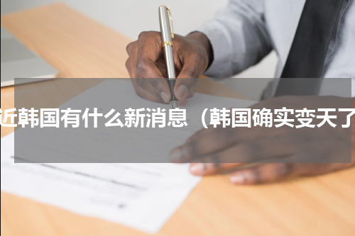 最近韩国有什么新消息（韩国确实变天了）