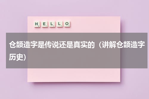 仓颉造字是传说还是真实的（讲解仓颉造字历史）