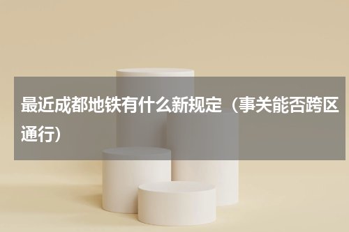 最近成都地铁有什么新规定（事关能否跨区通行）