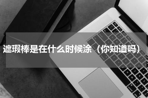 遮瑕棒是在什么时候涂（你知道吗）