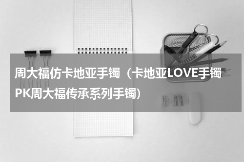 周大福仿卡地亚手镯（卡地亚LOVE手镯PK周大福传承系列手镯）
