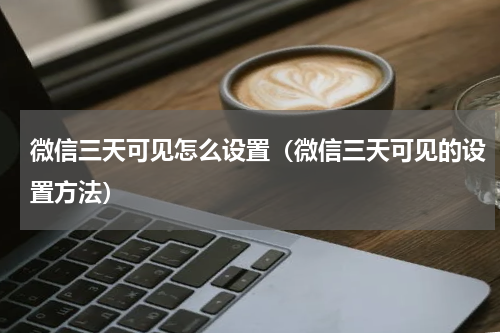 微信三天可见怎么设置（微信三天可见的设置方法）