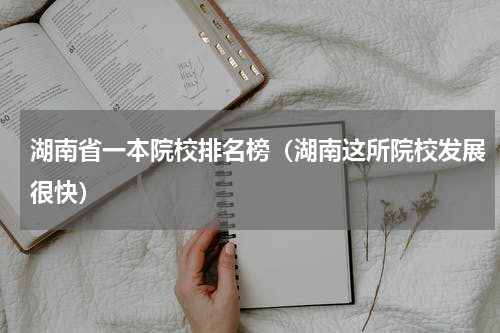 湖南省一本院校排名榜（湖南这所院校发展很快）