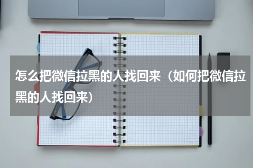 怎么把微信拉黑的人找回来（如何把微信拉黑的人找回来）