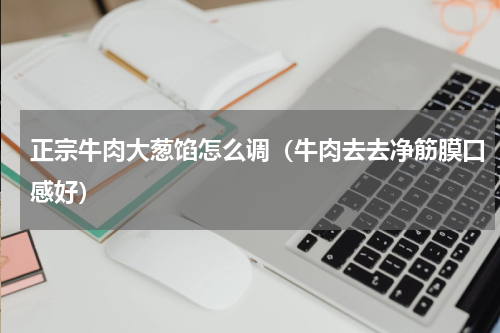 正宗牛肉大葱馅怎么调（牛肉去去净筋膜口感好）