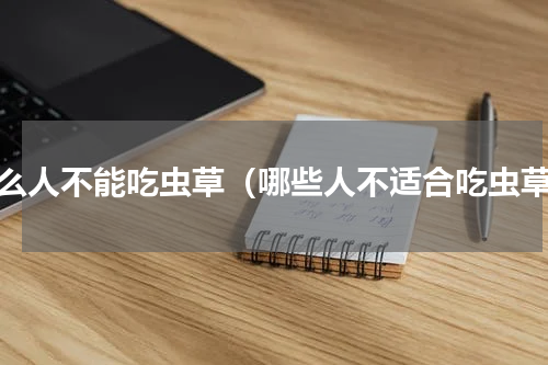 什么人不能吃虫草（哪些人不适合吃虫草）