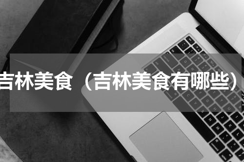 吉林美食（吉林美食有哪些）