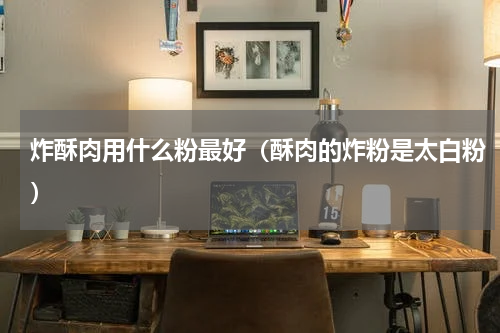 炸酥肉用什么粉最好（酥肉的炸粉是太白粉）
