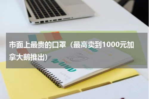 市面上最贵的口罩（最高卖到1000元加拿大鹅推出）