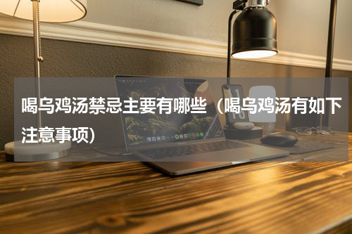 喝乌鸡汤禁忌主要有哪些（喝乌鸡汤有如下注意事项）