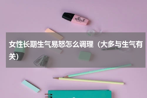 女性长期生气易怒怎么调理（大多与生气有关）