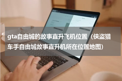 gta自由城的故事直升飞机位置（侠盗猎车手自由城故事直升机所在位置地图）