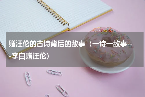 赠汪伦的古诗背后的故事（一诗一故事---李白赠汪伦）