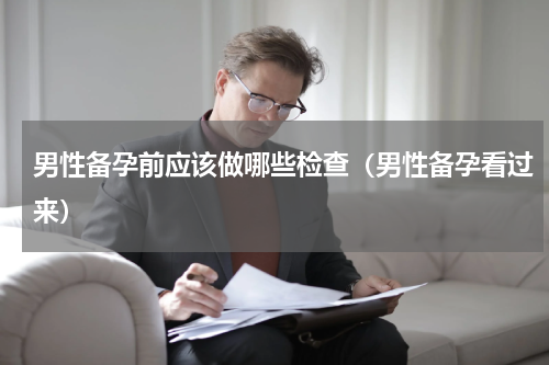 男性备孕前应该做哪些检查（男性备孕看过来）