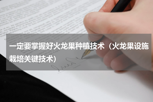 一定要掌握好火龙果种植技术（火龙果设施栽培关键技术）