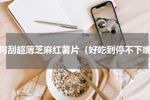 如何刮超薄芝麻红薯片（好吃到停不下嘴）