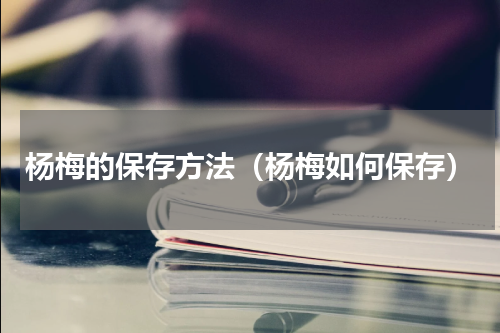 杨梅的保存方法（杨梅如何保存）