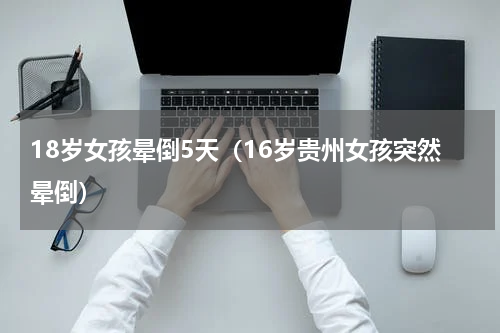 18岁女孩晕倒5天（16岁贵州女孩突然晕倒）