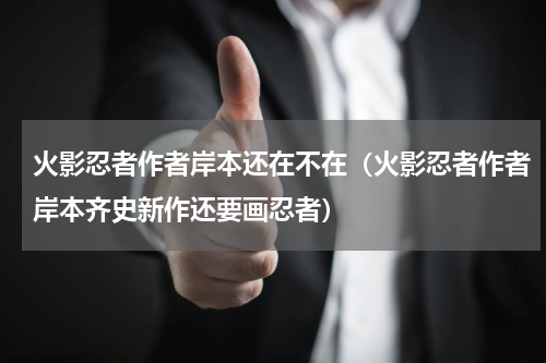 火影忍者作者岸本还在不在（火影忍者作者岸本齐史新作还要画忍者）