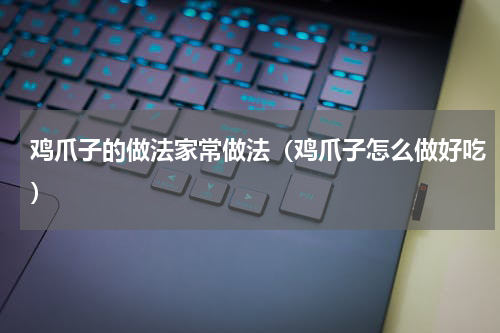 鸡爪子的做法家常做法（鸡爪子怎么做好吃）