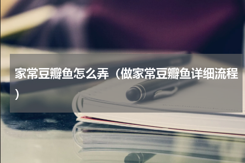 家常豆瓣鱼怎么弄（做家常豆瓣鱼详细流程）