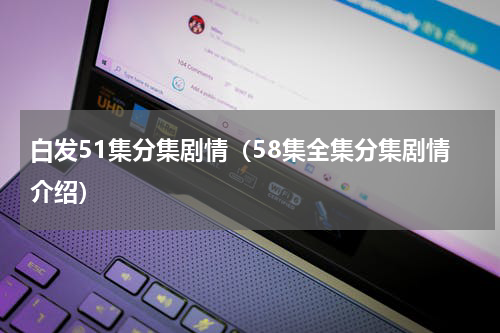 白发51集分集剧情（58集全集分集剧情介绍）
