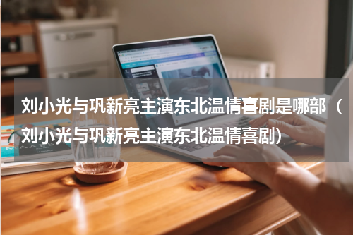 刘小光与巩新亮主演东北温情喜剧是哪部（刘小光与巩新亮主演东北温情喜剧）