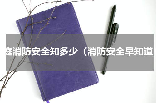 家庭消防安全知多少（消防安全早知道）