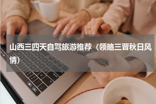山西三四天自驾旅游推荐（领略三晋秋日风情）