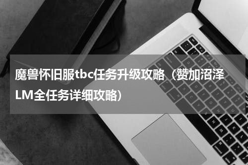 魔兽怀旧服tbc任务升级攻略（赞加沼泽LM全任务详细攻略）